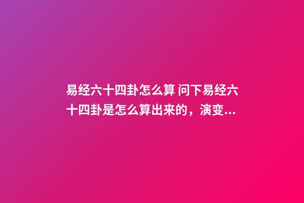 易经六十四卦怎么算 问下易经六十四卦是怎么算出来的，演变出来的规律-第1张-观点-玄机派